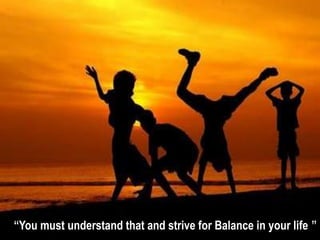 “You must understand that and strive for Balance in your life.”