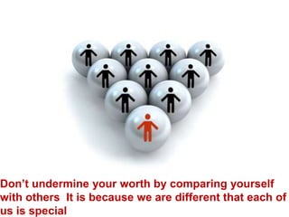 Don’t undermine your worth by comparing yourself with others. It is because we are different that each of us is special. 