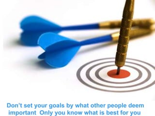 Don’t set your goals by what other people deem important. Only you know what is best for you. 