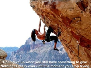 Don’t give up when you still have something to give. Nothing is really over until the moment you stop trying. 
