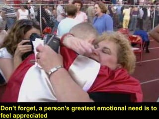 Don’t forget, a person’s greatest emotional need is to feel appreciated. 