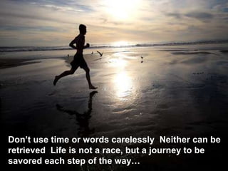 Don’t use time or words carelessly. Neither can be retrieved. Life is not a race, but a journey to be savored each step of the way… 