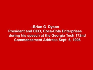 –Brian G. DysonPresident and CEO, Coca-Cola Enterprises during his speech at the Georgia Tech 172nd Commencement Address Sept. 6, 1996