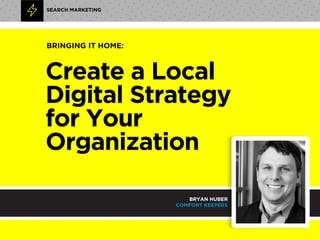 Create a Local
Digital Strategy  
for Your
Organization
SEARCH MARKETING
BRYAN HUBER
COMFORT KEEPERS
BRINGING IT HOME:
 