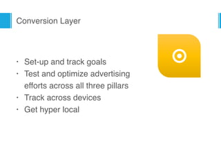 Conversion Layer
• Set-up and track goals
• Test and optimize advertising  
efforts across all three pillars
• Track across devices
• Get hyper local
○
 