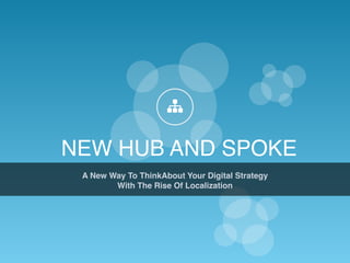 NEW HUB AND SPOKE
A New Way To ThinkAbout Your Digital Strategy 
With The Rise Of Localization
!
 