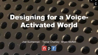 Designing for a Voice-
Activated World
Joel Sucherman Tamar Charney Bryan Moffett
 