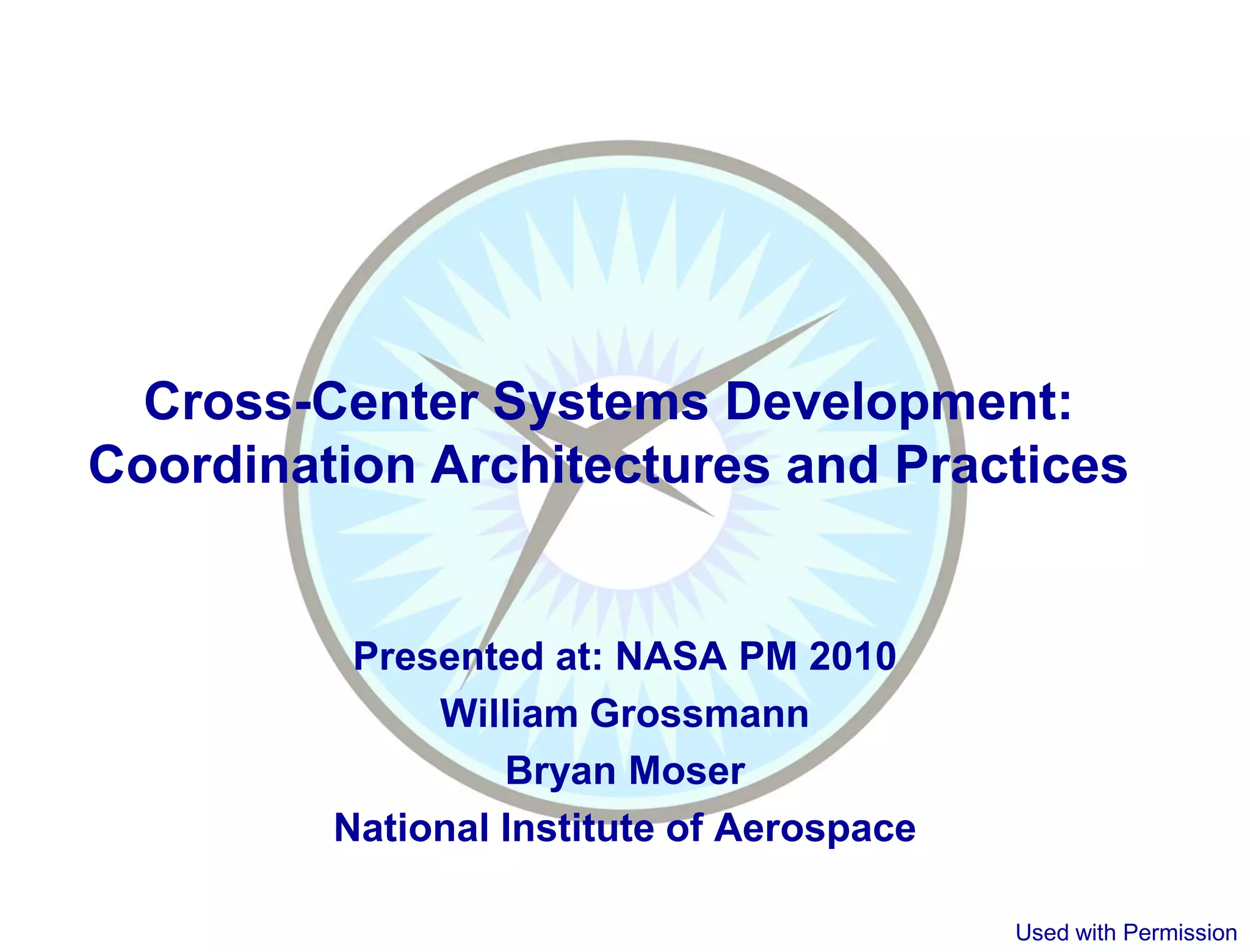 Cross-Center Systems Development:
Coordination Architectures and Practices


          Presented at: NASA PM 2010
              William Grossmann
                  Bryan Moser
         National Institute of Aerospace

                                           Used with Permission
 