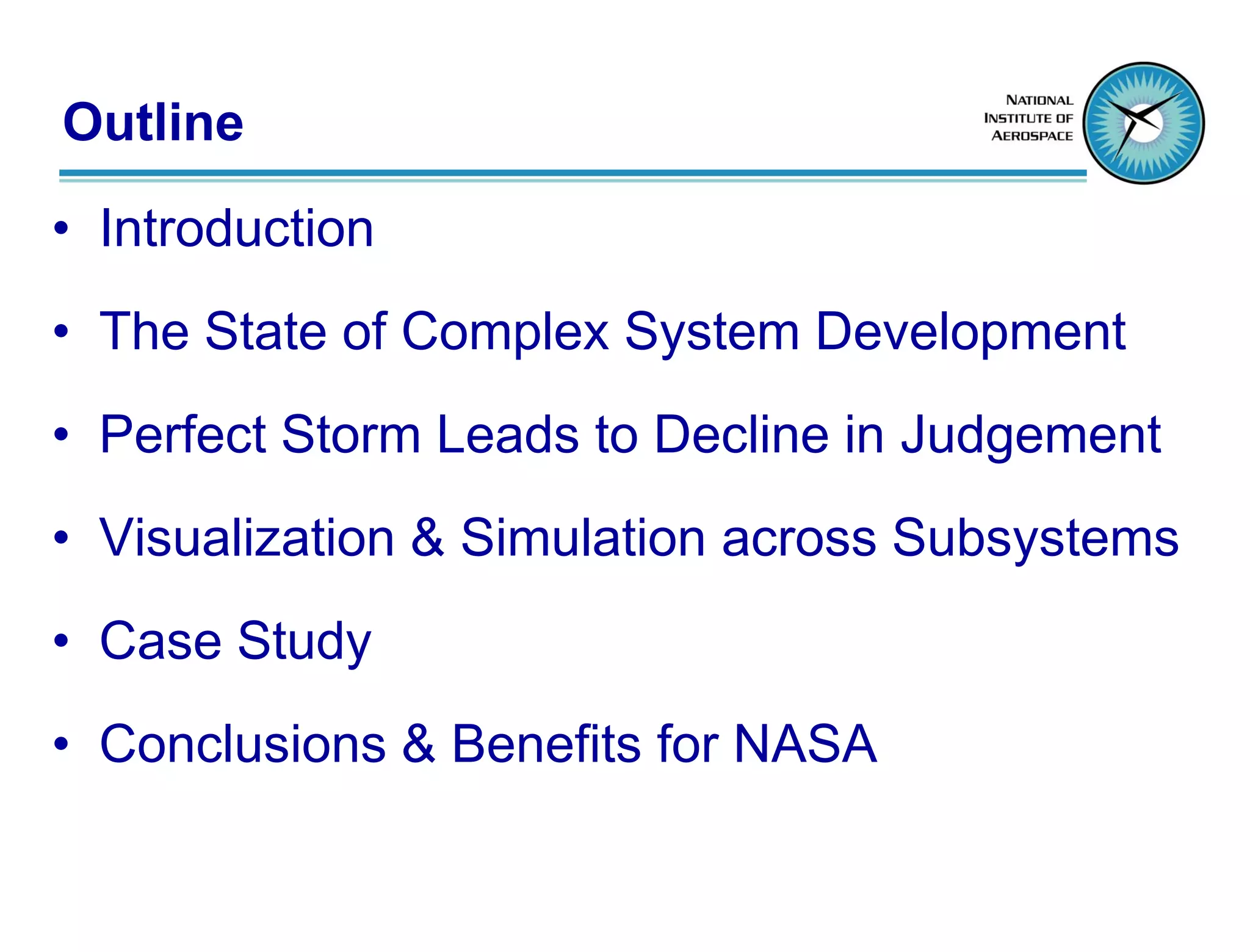 Outline
• Introduction
• The State of Complex System Development
• Perfect Storm Leads to Decline in Judgement
• Visualization & Simulation across Subsystems
• Case Study
• Conclusions & Benefits for NASA
 