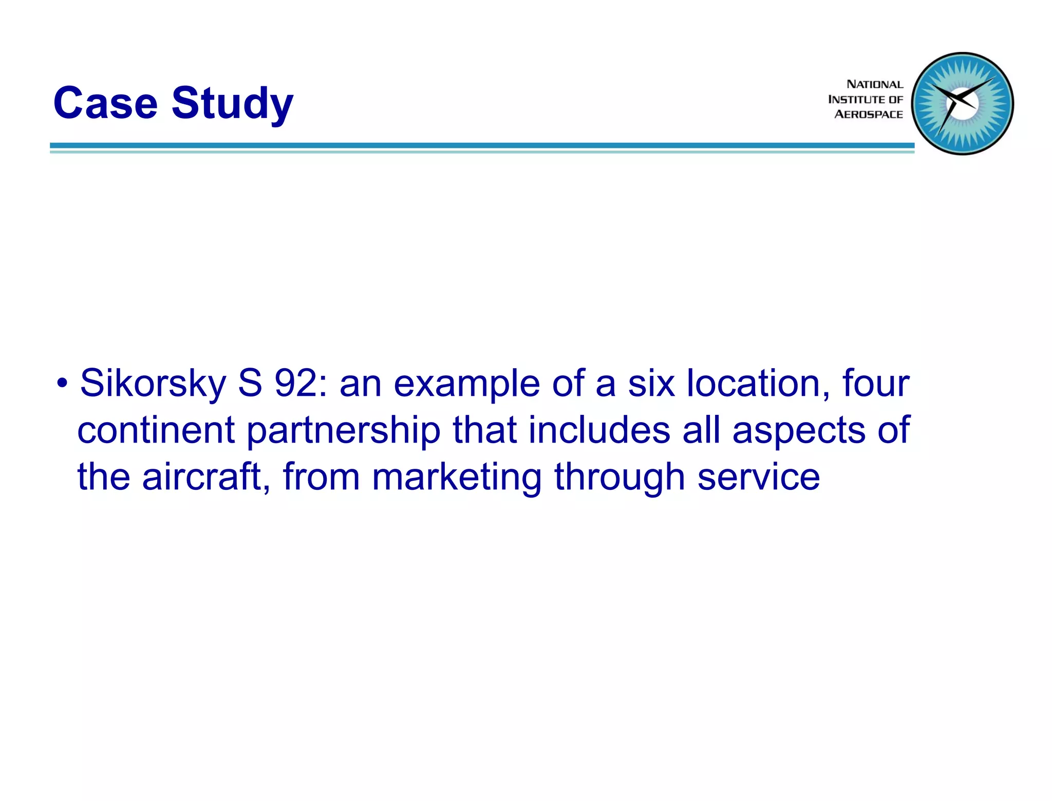 Case Study




• Sikorsky S 92: an example of a six location, four
  continent partnership that includes all aspects of
  the aircraft, from marketing through service
 