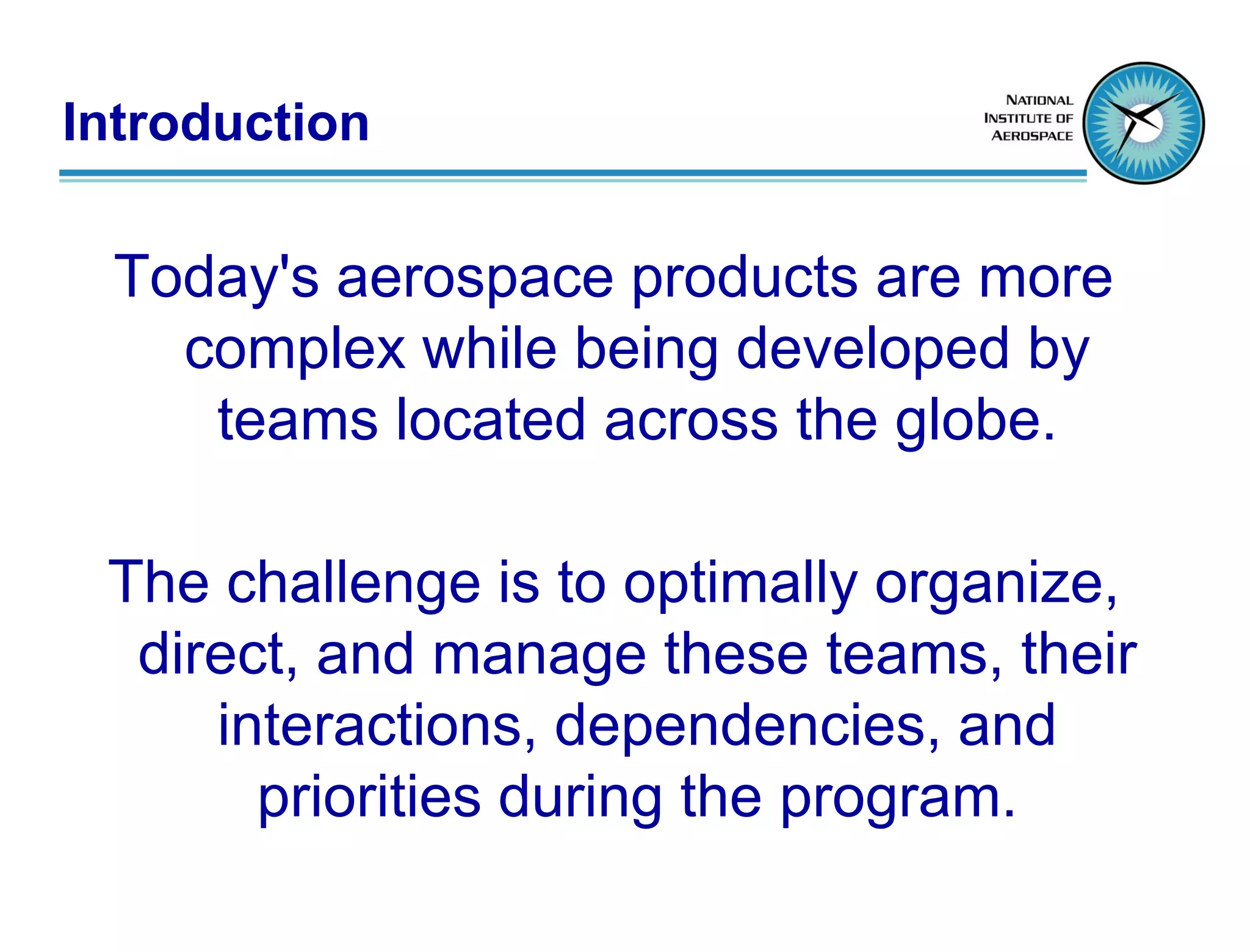 Introduction

 Today's aerospace products are more
   complex while being developed by
    teams located across the globe.

 The challenge is to optimally organize,
  direct, and manage these teams, their
     interactions, dependencies, and
       priorities during the program.
 