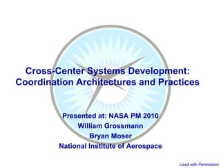 Cross-Center Systems Development:
Coordination Architectures and Practices


          Presented at: NASA PM 2010
              William Grossmann
                  Bryan Moser
         National Institute of Aerospace

                                           Used with Permission
 