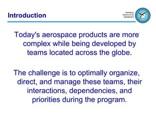 Introduction

 Today's aerospace products are more
   complex while being developed by
    teams located across the globe.

 The challenge is to optimally organize,
  direct, and manage these teams, their
     interactions, dependencies, and
       priorities during the program.
 