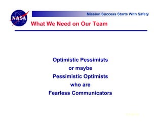 Mission Success Starts With Safety

What We Need on Our Team




      Optimistic Pessimists
            or maybe
      Pessimistic Optimists
            who are
     Fearless Communicators


                                       6 Feb 07
 