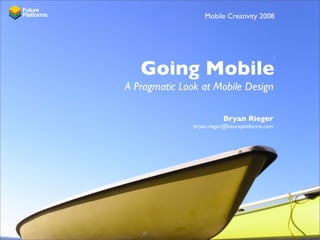 Mobile Creativity 2008




   Going Mobile
A Pragmatic Look at Mobile Design

                          Bryan Rieger
               bryan.rieger@futureplatforms.com
