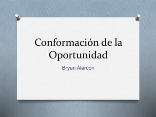 Conformación de la 
Oportunidad 
Bryan Alarcón 
 
