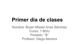 Nombre: Bryan Misael Arias Sánchez
Curso: 1 BGU
Paralelo: “B”
Profesor: Diego Moreira
Primer dia de clases
 