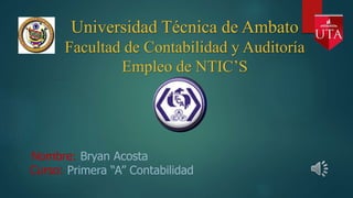 Universidad Técnica de Ambato
Facultad de Contabilidad y Auditoría
Empleo de NTIC’S
Nombre: Bryan Acosta
Curso: Primera “A” Contabilidad
 