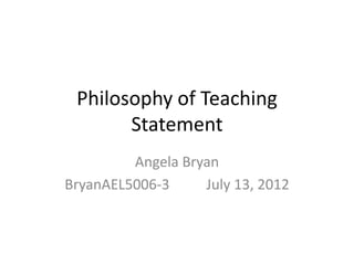 Philosophy of Teaching
       Statement
         Angela Bryan
BryanAEL5006-3     July 13, 2012
 