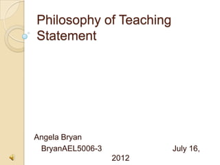 Philosophy of Teaching
Statement




Angela Bryan
 BryanAEL5006-3          July 16,
                  2012
 