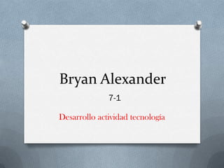 Bryan Alexander
              7-1

Desarrollo actividad tecnología
 