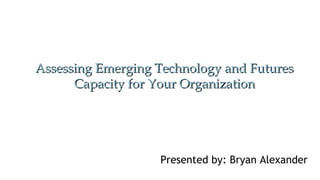 Assessing Emerging Technology and FuturesAssessing Emerging Technology and Futures
Capacity for Your OrganizationCapacity for Your Organization
Presented by: Bryan Alexander
 