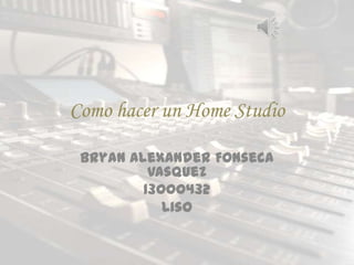 Como hacer un Home Studio
Bryan Alexander Fonseca
Vasquez
13000432
Liso
 