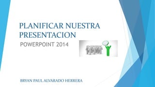 PLANIFICAR NUESTRA
PRESENTACION
POWERPOINT 2014
BRYAN PAUL ALVARADO HERRERA
 