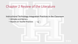 Chapter 2 Review of the Literature
Instructional Technology Integration Practices in the Classroom
• Attitudes and Barriers
• Reports on Teacher Practices
 