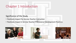 Chapter 1 Introduction
Significance of the Study
• Positively Impact Pre-Service Teacher Instruction
• Positively Impact In-Service Teacher Professional Development Practices
 