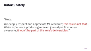 HEX
Unfortunately
“Note:
We deeply respect and appreciate ML research; this role is not that.
While experience producing relevant journal publications is
awesome, it won’t be part of this role’s deliverables.”
 