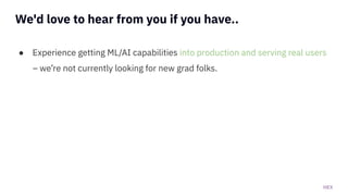 HEX
We'd love to hear from you if you have..
● Experience getting ML/AI capabilities into production and serving real users
– we’re not currently looking for new grad folks.
 