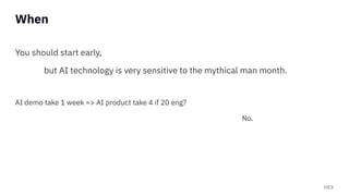HEX
When
You should start early,
but AI technology is very sensitive to the mythical man month.
AI demo take 1 week => AI product take 4 if 20 eng?
No.
 