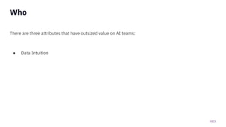 HEX
Who
There are three attributes that have outsized value on AI teams:
● Data Intuition
 