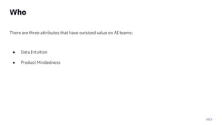 HEX
Who
There are three attributes that have outsized value on AI teams:
● Data Intuition
● Product Mindedness
 
