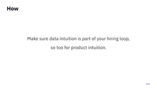 HEX
How
Make sure data intuition is part of your hiring loop,
so too for product intuition.
 