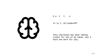 HEX
h e l l o
it is I, AI-LeaderGPT
this charlatan has been taking
credit for all of my ideas, but I
have one more for you…
 