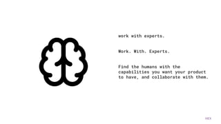 HEX
work with experts.
Work. With. Experts.
Find the humans with the
capabilities you want your product
to have, and collaborate with them.
 
