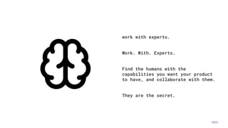 HEX
work with experts.
Work. With. Experts.
Find the humans with the
capabilities you want your product
to have, and collaborate with them.
They are the secret.
 