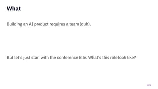 HEX
What
Building an AI product requires a team (duh).
But let’s just start with the conference title. What’s this role look like?
 
