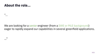 HEX
About the role…
“...
We are looking for a senior engineer (from a SWE or MLE background)
eager to rapidly expand our capabilities in several greenﬁeld applications.
…”
 