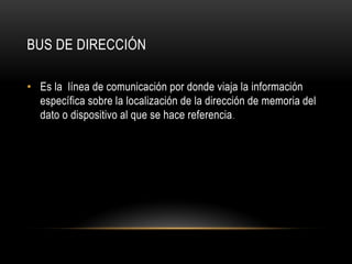 BUS DE DIRECCIÓN
• Es la línea de comunicación por donde viaja la información
específica sobre la localización de la dirección de memoria del
dato o dispositivo al que se hace referencia.
 