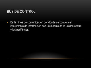 BUS DE CONTROL
• Es la línea de comunicación por donde se controla el
intercambio de información con un módulo de la unidad central
y los periféricos.
 