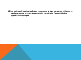 Alfaro y otros dirigentes radicales regresaron al país pensando influir en la
designación de un nuevo mandatario, pero Freile Zaldumbide los
apresó en Guayaquil.
 