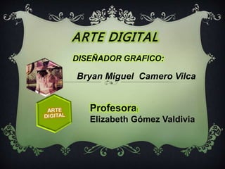 ARTE DIGITAL
DISEÑADOR GRAFICO:
Bryan Miguel Camero Vilca
Profesora:
Elizabeth Gómez Valdivia
 