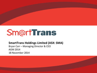 1	
  SmartTrans	
  Holdings	
  Limited	
  –	
  October	
  2014	
  	
   1	
  
SmartTrans	
  Holdings	
  Limited	
  (ASX:	
  SMA)	
  	
  
Bryan	
  Carr	
  –	
  Managing	
  Director	
  &	
  CEO	
  
AGM	
  2014	
  
18	
  November	
  2014	
  	
  
 