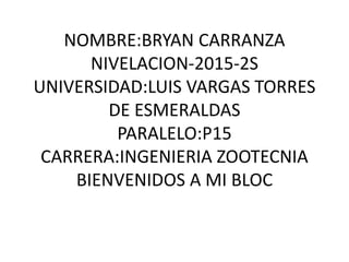 NOMBRE:BRYAN CARRANZA
NIVELACION-2015-2S
UNIVERSIDAD:LUIS VARGAS TORRES
DE ESMERALDAS
PARALELO:P15
CARRERA:INGENIERIA ZOOTECNIA
BIENVENIDOS A MI BLOC
 