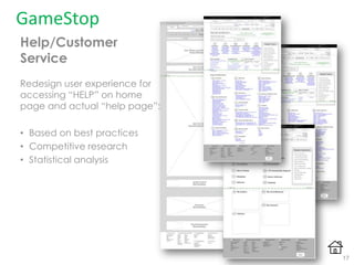 GameStop
17
Help/Customer
Service
Redesign user experience for
accessing “HELP” on home
page and actual “help page”:
• Based on best practices
• Competitive research
• Statistical analysis
 