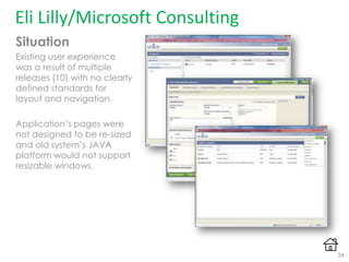 Eli Lilly/Microsoft Consulting
Situation
Existing user experience
was a result of multiple
releases (10) with no clearly
defined standards for
layout and navigation.
Application‟s pages were
not designed to be re-sized
and old system‟s JAVA
platform would not support
resizable windows.
34
 