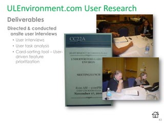 ULEnvironment.com User Research
Deliverables
Directed & conducted
onsite user interviews
• User interviews
• User task analysis
• Card-sorting tool – User-
driven feature
prioritization
43
 